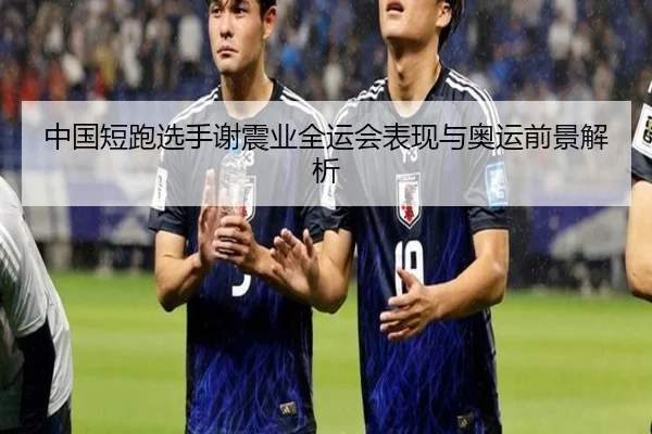 中国短跑选手谢震业全运会表现与奥运前景解析